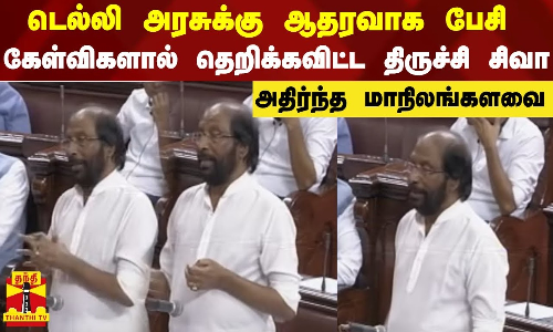 டெல்லி அரசுக்கு ஆதரவாக பேசி கேள்விகளால் தெறிக்கவிட்ட திருச்சி சிவா - அதிர்ந்த மாநிலங்களவை