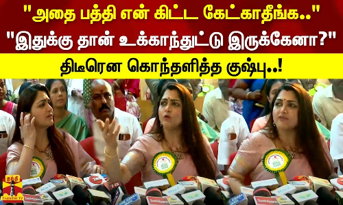 அதை பத்தி என் கிட்ட கேட்காதீங்க இதுக்கு தான் உக்காந்துட்டு இருக்கேனா? திடீரென கொந்தளித்த குஷ்பு!