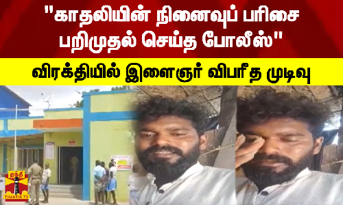 காதலியின் நினைவுப் பரிசை பறிமுதல் செய்த போலீஸ்  விரக்தியில் இளைஞர் விபரீத முடிவு