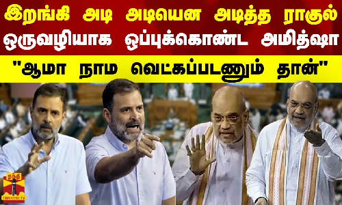 இறங்கி அடி அடியென அடித்த ராகுல்.. ஒருவழியாக ஒப்புக்கொண்ட அமித்ஷா