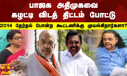 பாஜக அதிமுகவை கழட்டி விடத் திட்டம் போட்டு 2014 தேர்தல் போன்ற கூட்டணிக்கு முயல்கிறார்களா?