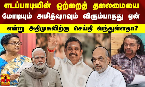 எடப்பாடியின் ஒற்றைத் தலைமையை மோடி, அமித்ஷா விரும்பாதது ஏன் என்று அதிமுகவிற்கு செய்தி வந்துள்ளதா?