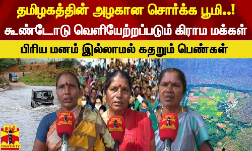 தமிழகத்தின் அழகான சொர்க்க பூமி..! கூண்டோடு வெளியேற்றப்படும் கிராம மக்கள். பிரிய மனம் இல்லாமல் கதறும் பெண்கள்