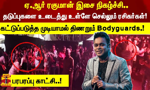 ஏ.ஆர் ரகுமான் இசை நிகழ்ச்சி..தடுப்புகளை உடைத்து உள்ளே செல்லும் ரசிகர்கள்!