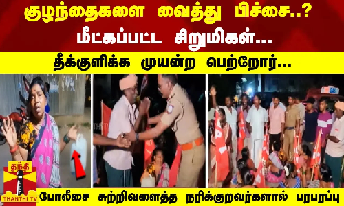 குழந்தைகளை வைத்து பிச்சை..? மீட்கப்பட்ட சிறுமிகள்...  சுற்றிவளைத்த  நரிக்குறவர்களால் பரபரப்பு