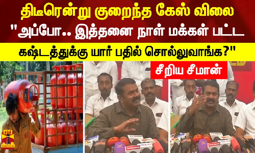 திடீரென்று குறைந்த கேஸ் விலை..அப்போ.. இத்தனை நாள் மக்கள் பட்ட கஷ்டத்துக்கு யார் பதில் சொல்லுவாங்க? . சீறிய சீமான்