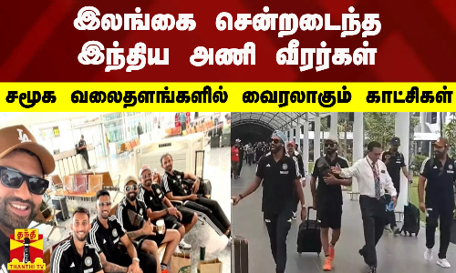 இலங்கை சென்றடைந்த இந்திய அணி வீரர்கள் - சமூக வலைதளங்களில் வைரலாகும் காட்சிகள்