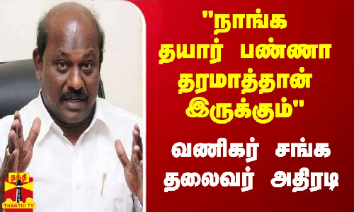 நாங்க தயார் பண்ணா தரமாத்தான்  இருக்கும் -  வணிகர் சங்க தலைவர் அதிரடி