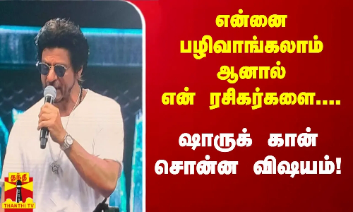 என்னை பழிவாங்கலாம் ஆனால் என்  ரசிகர்களை....ஷாருக்கான் சொன்ன விஷயம்!