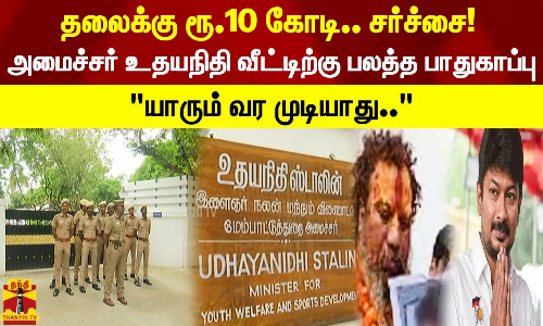 தலைக்கு ரூ.10 கோடி.. சர்ச்சை! அமைச்சர் உதயநிதி வீட்டிற்கு பலத்த பாதுகாப்பு யாரும் வர முடியாது..