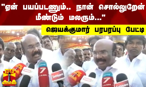 ஏன் பயப்படணும்...நான் சொல்லுறேன்..மீண்டும் மலரும்...  - ஜெயக்குமார் பரபரப்பு பேட்டி