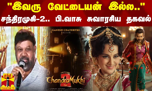 இவரு வேட்டையன் இல்ல.. - சந்திரமுகி-2 பற்றி பி.வாசு சுவாரசிய தகவல்