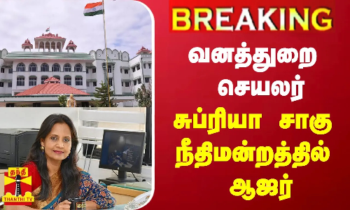#BREAKING | வனத்துறை செயலர் சுப்ரியா சாகு நீதிமன்றத்தில் ஆஜர்