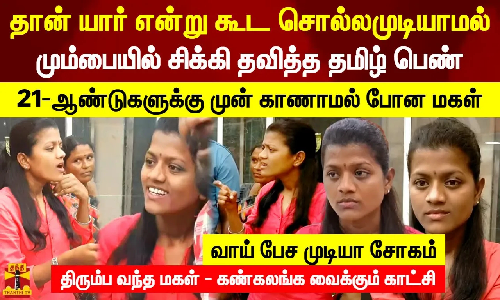 தான் யார் என்று கூட சொல்லமுடியாமல் மும்பையில் சிக்கி தவித்த தமிழ் பெண். 21-ஆண்டுகளுக்கு முன் காணாமல் போன மகள். வாய் பேச முடியா சோகம். திரும்ப வந்த மகள் - கண்கலங்க வைக்கும் காட்சி
