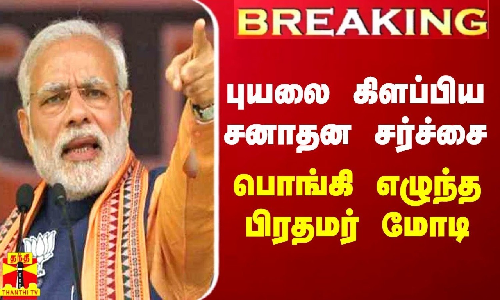 BREAKING || புயலை கிளப்பிய சனாதன சர்ச்சை - பொங்கி எழுந்த பிரதமர் மோடி