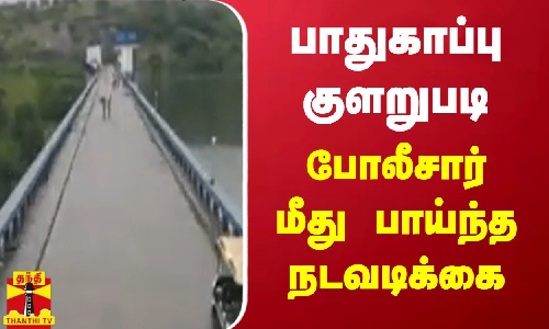 இடுக்கி அணையில் பாதுகாப்பு குளறுபடி போலீசார் மீது பாய்ந்த நடவடிக்கை