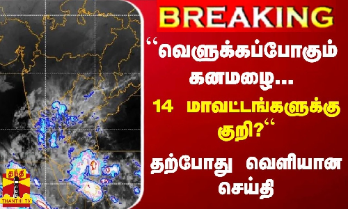 BREAKING || “வெளுக்கப்போகும் கனமழை...14 மாவட்டங்களுக்கு குறி?“ - தற்போது வெளியான செய்தி