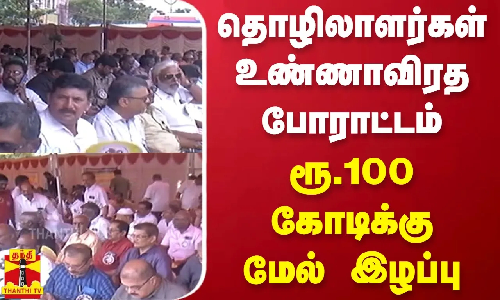 தொழிலாளர்கள் உண்ணாவிரத போராட்டம் - ரூ.100 கோடிக்கு மேல் இழப்பு