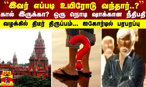 “இவர் எப்படி உயிரோடு வந்தார்..?“ கால் இருக்கா? ஒரு நொடி ஷாக்கான நீதிபதி -  ஐகோர்டில் பரபரப்பு