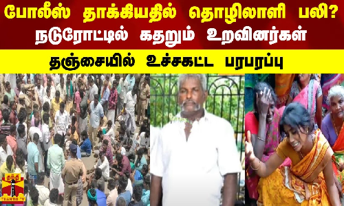 போலீஸ் தாக்கியதில் தொழிலாளி பலி?...நடுரோட்டில் கதறும் உறவினர்கள் - தஞ்சையில் உச்சகட்ட பரபரப்பு