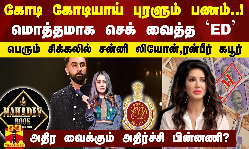 கோடி கோடியாய் புரளும் பணம்..மொத்தமாக செக் வைத்த ED..பெரும் சிக்கலில் சன்னி லியோன்,ரன்பீர் கபூர்