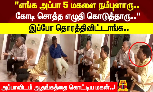 எங்க அப்பா 5 மகளை நம்புனாரு.. கோடி சொத்து எழுதி கொடுத்தாரு..  இப்போ தொரத்திவிட்டாங்க..
