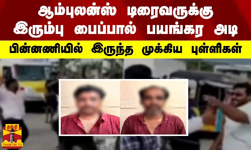 ஆம்புலன்ஸ் டிரைவருக்கு இரும்பு பைப்பால் பயங்கர அடி - பின்னணியில் இருந்த முக்கிய புள்ளிகள்