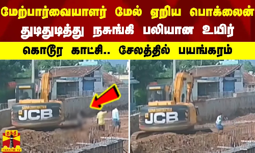 மேற்பார்வையாளர் மேல் ஏறிய பொக்லைன் - துடிதுடித்து நசுங்கி பலியான உயிர் - சேலத்தில் பயங்கரம்
