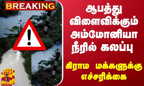 #BREAKING | ஆபத்து விளைவிக்கும் அம்மோனியா நீரில் கசிவு.. கிராம மக்களுக்கு எச்சரிக்கை