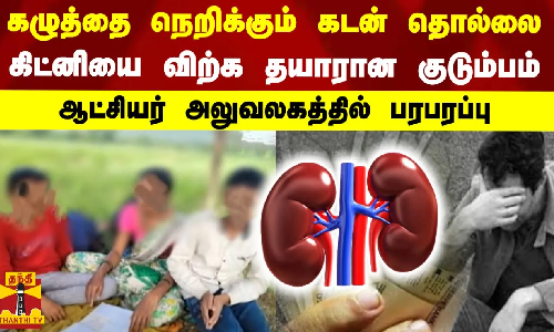 கழுத்தை நெறிக்கும் கடன் தொல்லை.. கிட்னியை விற்கத் தயாரான குடும்பம்.. ஆட்சியர் அலுவலகத்தில் பரபரப்பு