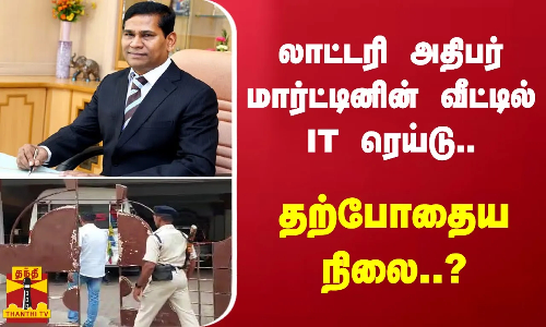 லாட்டரி அதிபர் மார்ட்டினின் வீட்டில் IT ரெய்டு.. தற்போதைய நிலை..?