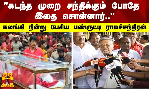 கடந்த முறை சந்திக்கும் போதே இதை சொன்னார்.. - கலங்கி நின்று பேசிய பண்ருட்டி ராமச்சந்திரன்