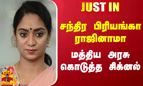 #JUSTIN || சந்திர பிரியங்கா ராஜினாமா - மத்திய அரசு கொடுத்த சிக்னல்