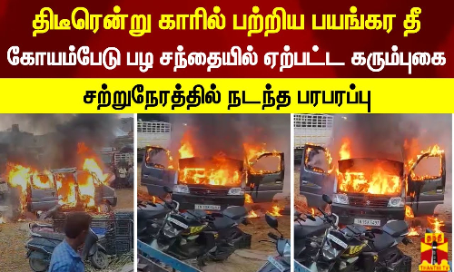 திடீரென்று காரில் பற்றிய பயங்கர தீ.. கோயம்பேடு பழ சந்தையில் ஏற்பட்ட கரும்புகை.. பரபரப்பு