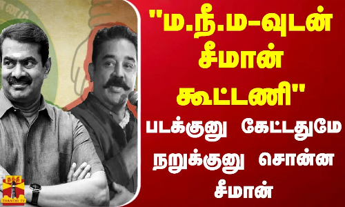 ம.நீ.ம-வுடன் சீமான் கூட்டணி படக்குனு கேட்டதுமே நறுக்குனு சொன்ன சீமான்