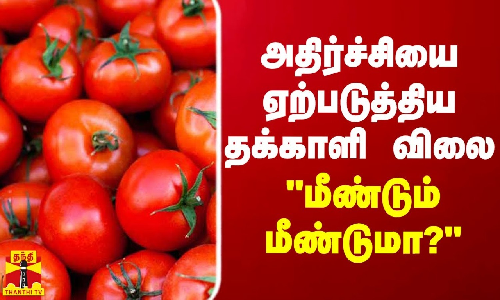 அதிர்ச்சியை ஏற்படுத்திய தக்காளி விலை - மீண்டும் மீண்டுமா