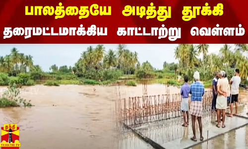 பாலத்தையே அடித்து தூக்கி தரைமட்டமாக்கிய காட்டாற்று வெள்ளம்