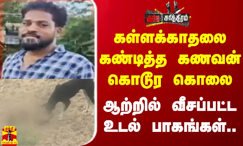 கள்ளக்காதலை கண்டித்த கணவன் கொடூர கொலை -ஆற்றில் வீசப்பட்ட உடல் பாகங்கள்..