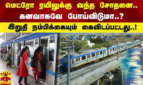 மெட்ரோ ரயிலுக்கு வந்த சோதனை. கனவாகவே போய்விடுமா..? இறுதி நம்பிக்கையும் கைவிடப்பட்டது..!