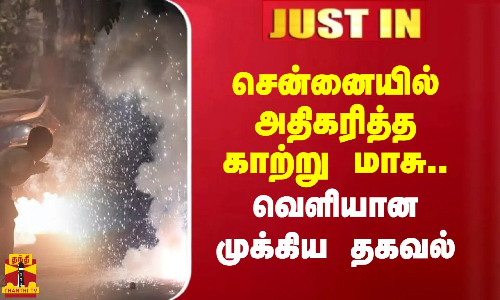 JUST IN || சென்னையில் அதிகரித்த காற்று மாசு.. வெளியான முக்கிய தகவல்
