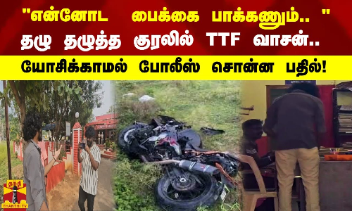 என்னோட  பைக் பாக்கணும்.. தழு தழுத்த குரலில் டிடிஎஃப் வாசன்.. யோசிக்காமல் போலீஸ் சொன்ன பதில் !