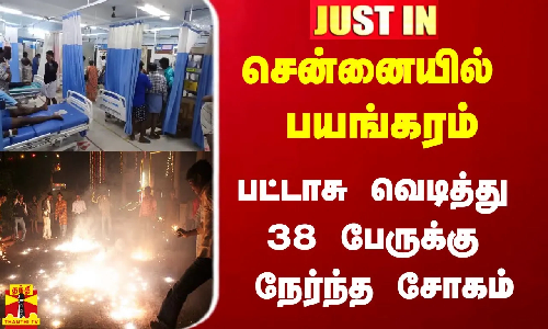 #Justin|| சென்னையில் அதிபயங்கரம்.. பட்டாசு வெடித்து 38 பேருக்கு நேர்ந்த சோகம்