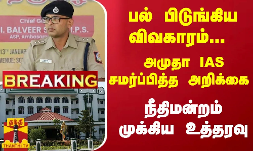 #Breaking : பல் பிடுங்கிய விவகாரம்... அமுதா ஐஏஎஸ் சமர்ப்பித்த அறிக்கை - நீதிமன்றம் முக்கிய உத்தரவு