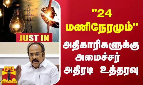 #JUSTIN : 24 மணிநேரமும்.. - அதிகாரிகளுக்கு அமைச்சர் அதிரடி உத்தரவு