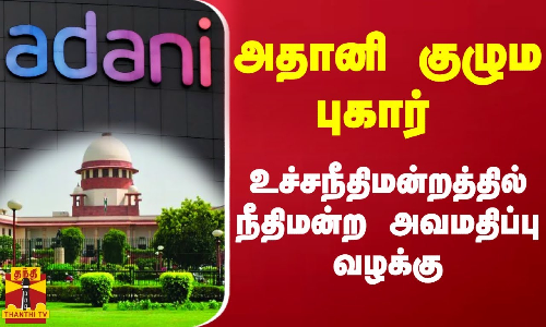 அதானி குழும புகார் - உச்சநீதிமன்றத்தில் நீதிமன்ற அவமதிப்பு வழக்கு..