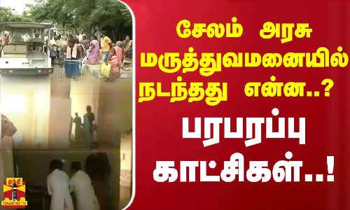 சேலம் அரசு மருத்துவமனையில் நடந்தது என்ன..? பரபரப்பு காட்சிகள்