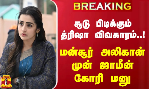 #BREAKING || சூடு பிடிக்கும் த்ரிஷா விவகாரம்.. மன்சூர் அலிகான் முன் ஜாமீன் கோரி மனு