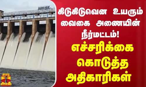 கிடுகிடுவென உயரும் வைகை அணையின் நீர்மட்டம்!எச்சரிக்கை கொடுத்த அதிகாரிகள்
