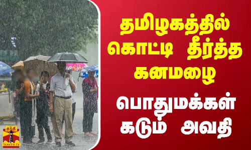 தமிழகத்தில் கொட்டி தீர்த்த கனமழை..பொதுமக்கள் கடும் அவதி