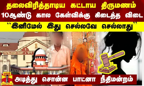 தலைவிரித்தாடிய கட்டாய திருமணம்..10ஆண்டு கால கேள்விக்கு கிடைத்த விடை.இனிமேல் இது செல்லவே செல்லாது